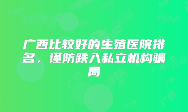 广西比较好的生殖医院排名，谨防跌入私立机构骗局