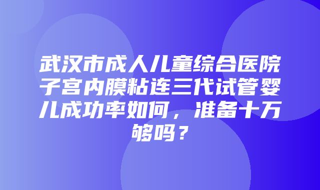 武汉市成人儿童综合医院子宫内膜粘连三代试管婴儿成功率如何，准备十万够吗？