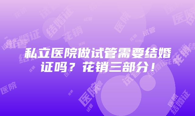 私立医院做试管需要结婚证吗？花销三部分！