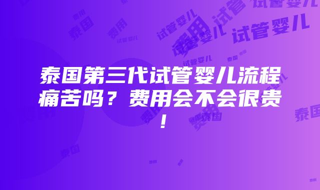 泰国第三代试管婴儿流程痛苦吗？费用会不会很贵！