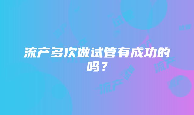 流产多次做试管有成功的吗？