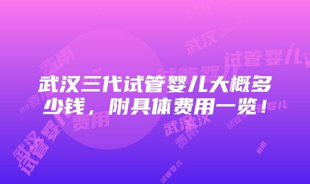 武汉三代试管婴儿大概多少钱，附具体费用一览！