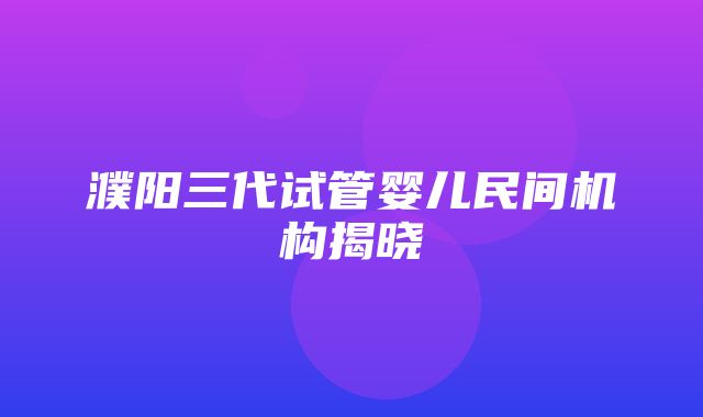 濮阳三代试管婴儿民间机构揭晓