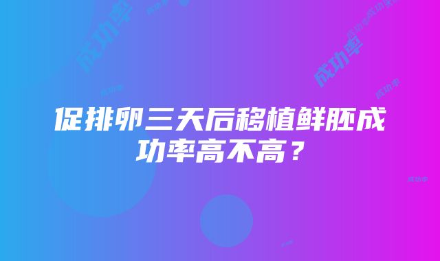 促排卵三天后移植鲜胚成功率高不高？