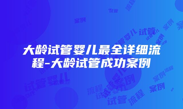 大龄试管婴儿最全详细流程-大龄试管成功案例