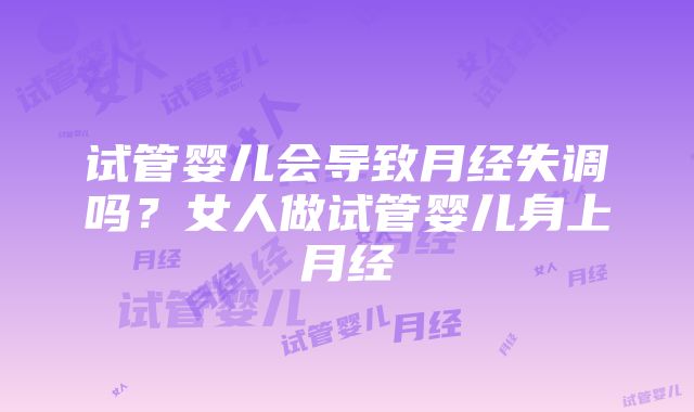 试管婴儿会导致月经失调吗？女人做试管婴儿身上月经