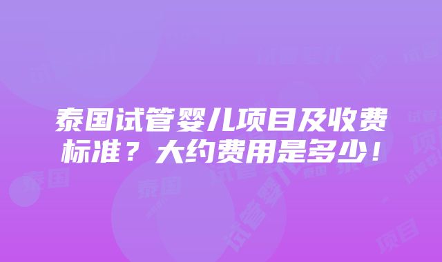 泰国试管婴儿项目及收费标准？大约费用是多少！