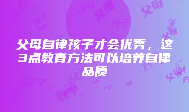 父母自律孩子才会优秀，这3点教育方法可以培养自律品质