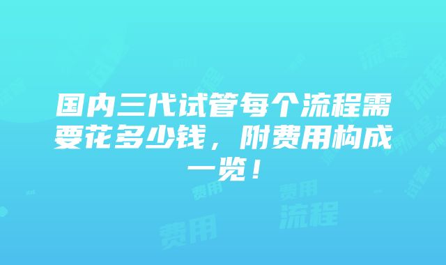 国内三代试管每个流程需要花多少钱，附费用构成一览！