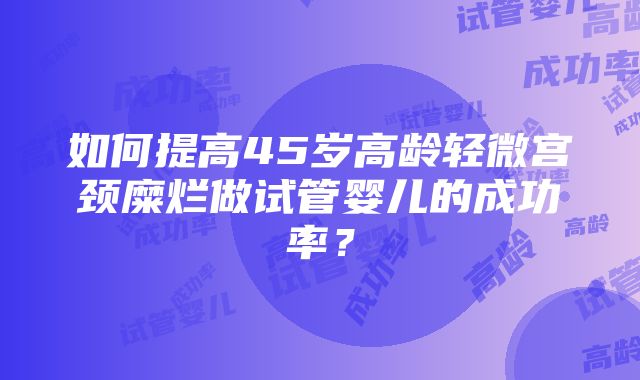 如何提高45岁高龄轻微宫颈糜烂做试管婴儿的成功率？