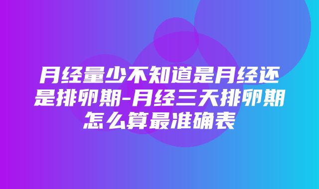 月经量少不知道是月经还是排卵期-月经三天排卵期怎么算最准确表