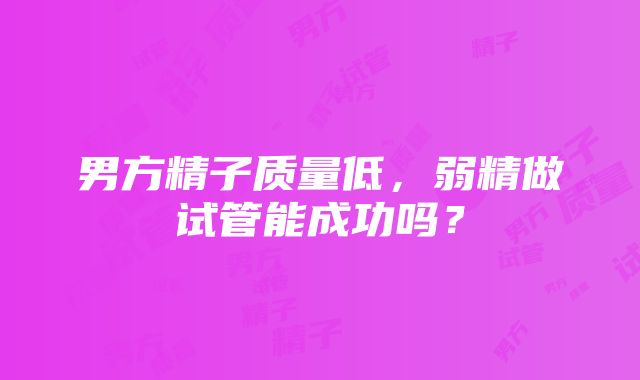 男方精子质量低，弱精做试管能成功吗？