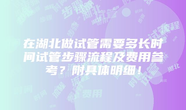 在湖北做试管需要多长时间试管步骤流程及费用参考？附具体明细！