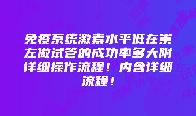 免疫系统激素水平低在崇左做试管的成功率多大附详细操作流程！内含详细流程！