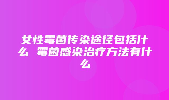 女性霉菌传染途径包括什么 霉菌感染治疗方法有什么