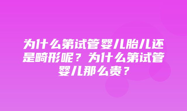 为什么第试管婴儿胎儿还是畸形呢？为什么第试管婴儿那么贵？