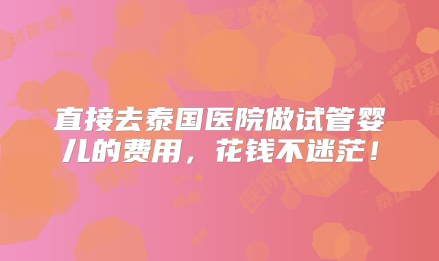 直接去泰国医院做试管婴儿的费用，花钱不迷茫！