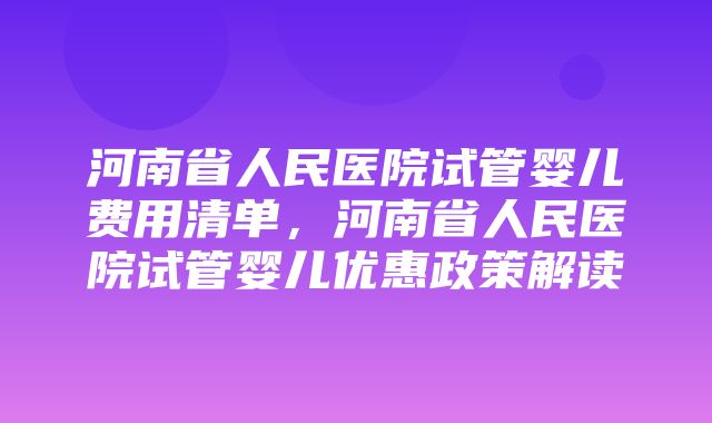 河南省人民医院试管婴儿费用清单，河南省人民医院试管婴儿优惠政策解读