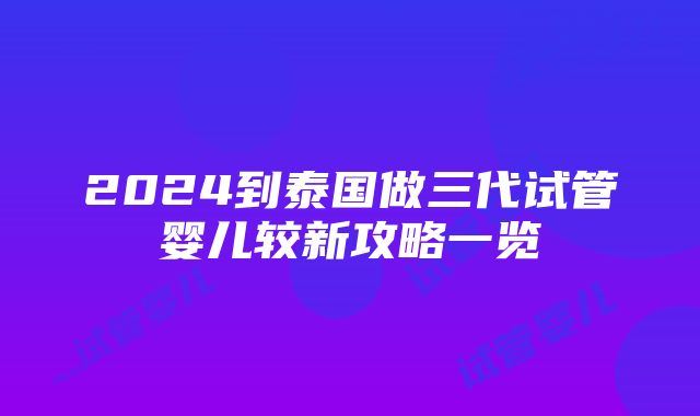 2024到泰国做三代试管婴儿较新攻略一览