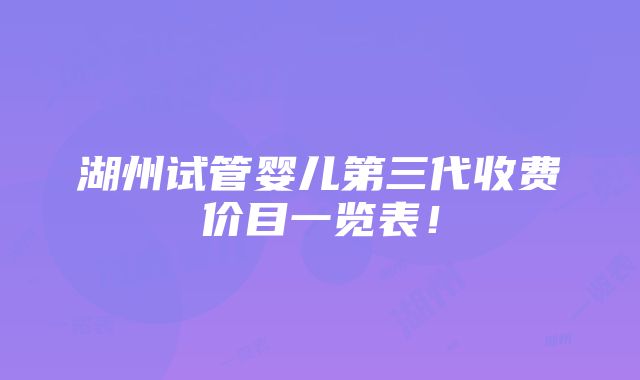 湖州试管婴儿第三代收费价目一览表！