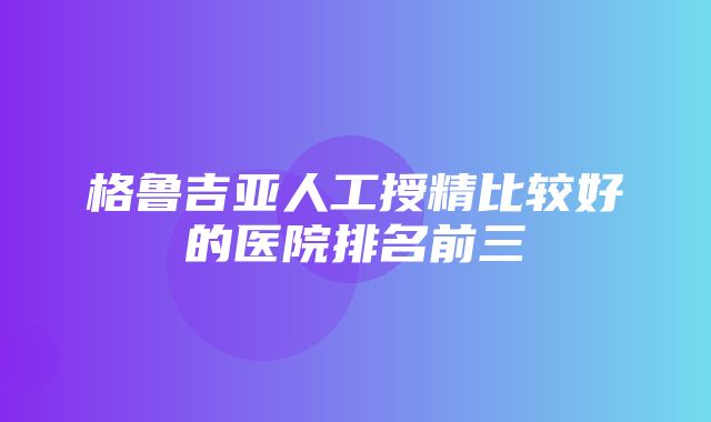 格鲁吉亚人工授精比较好的医院排名前三