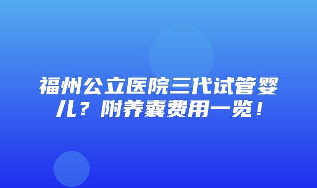 福州公立医院三代试管婴儿？附养囊费用一览！