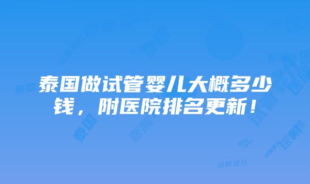 泰国做试管婴儿大概多少钱，附医院排名更新！