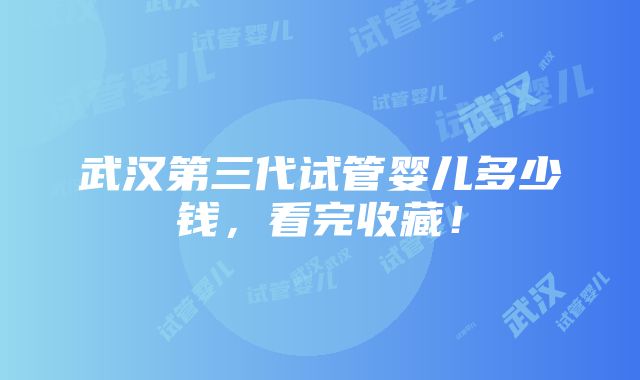 武汉第三代试管婴儿多少钱，看完收藏！