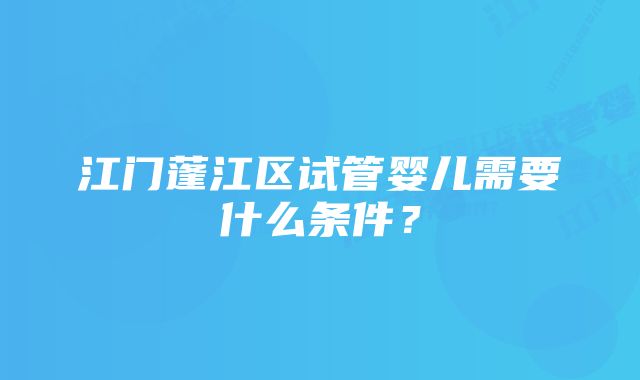 江门蓬江区试管婴儿需要什么条件？