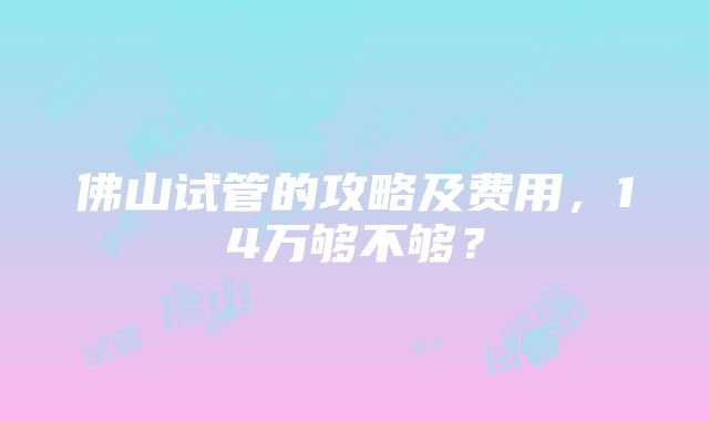 佛山试管的攻略及费用，14万够不够？