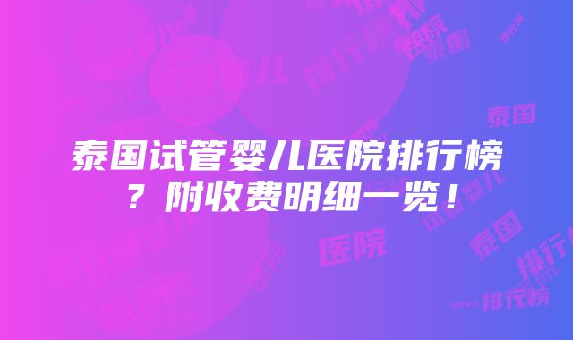 泰国试管婴儿医院排行榜？附收费明细一览！