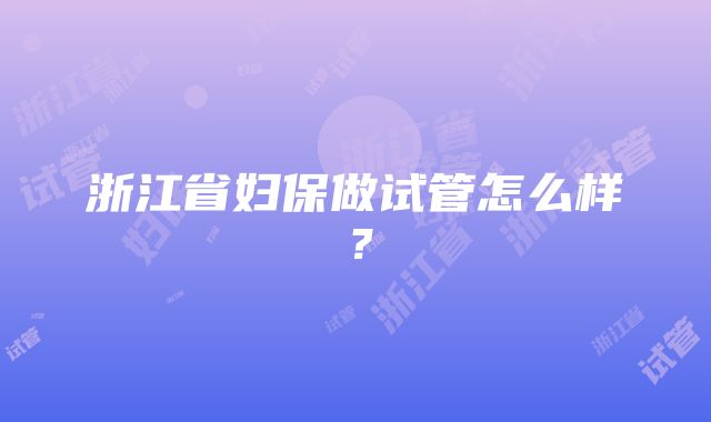 浙江省妇保做试管怎么样？