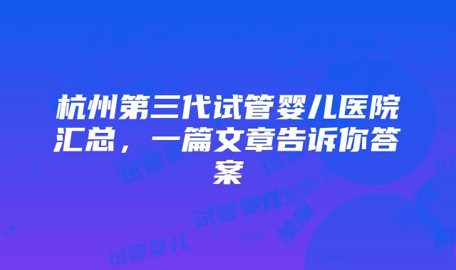 杭州第三代试管婴儿医院汇总，一篇文章告诉你答案