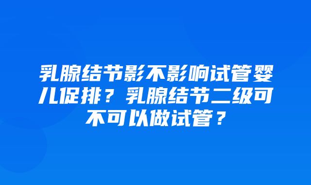 乳腺结节影不影响试管婴儿促排？乳腺结节二级可不可以做试管？