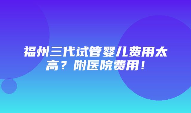 福州三代试管婴儿费用太高？附医院费用！