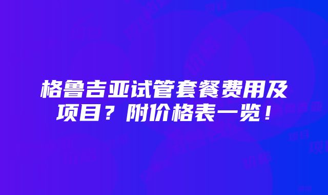 格鲁吉亚试管套餐费用及项目？附价格表一览！