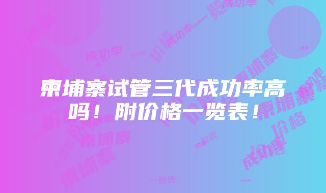 柬埔寨试管三代成功率高吗！附价格一览表！