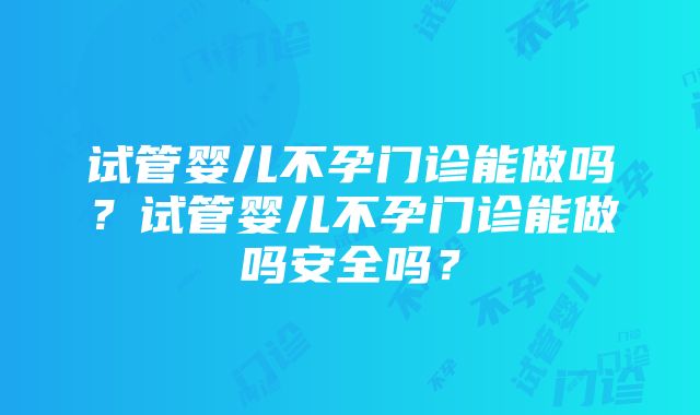 试管婴儿不孕门诊能做吗？试管婴儿不孕门诊能做吗安全吗？