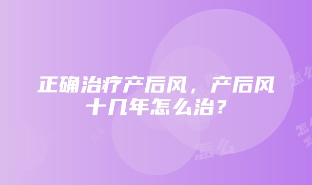 正确治疗产后风，产后风十几年怎么治？