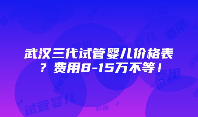 武汉三代试管婴儿价格表？费用8-15万不等！