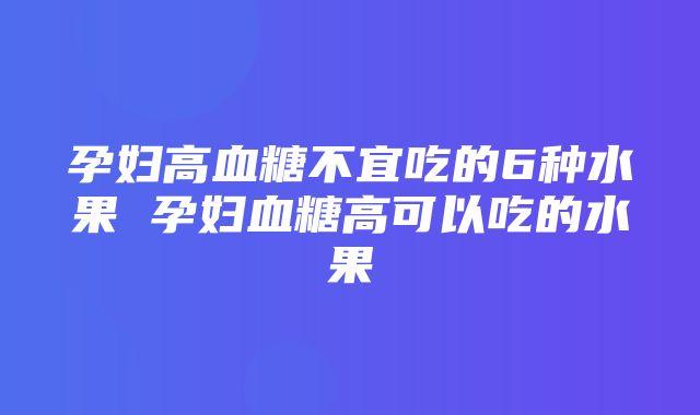 孕妇高血糖不宜吃的6种水果 孕妇血糖高可以吃的水果