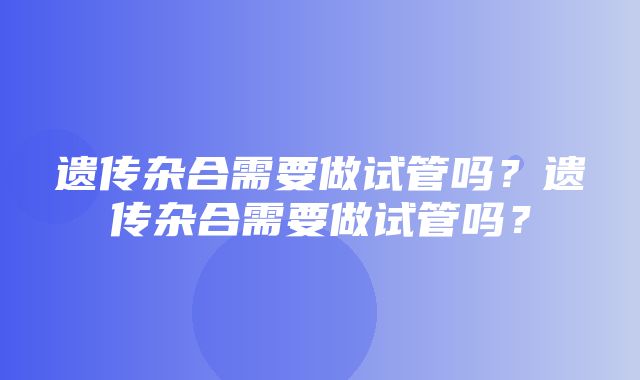 遗传杂合需要做试管吗？遗传杂合需要做试管吗？