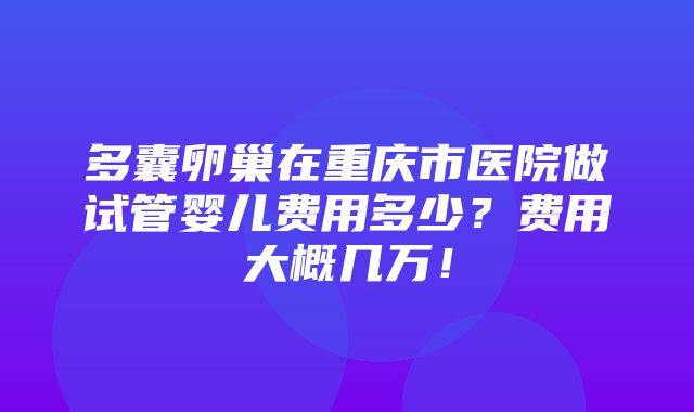 多囊卵巢在重庆市医院做试管婴儿费用多少？费用大概几万！