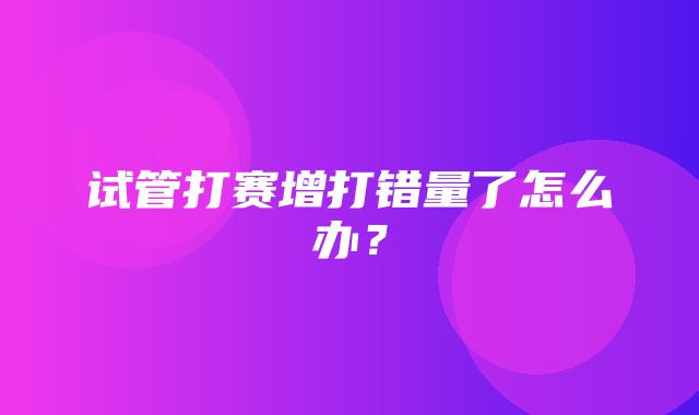 试管打赛增打错量了怎么办？