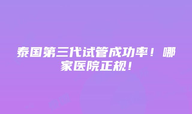 泰国第三代试管成功率！哪家医院正规！