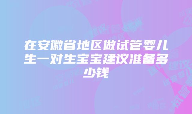 在安徽省地区做试管婴儿生一对生宝宝建议准备多少钱