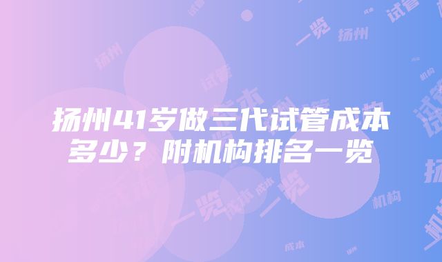 扬州41岁做三代试管成本多少？附机构排名一览