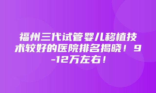 福州三代试管婴儿移植技术较好的医院排名揭晓！9-12万左右！