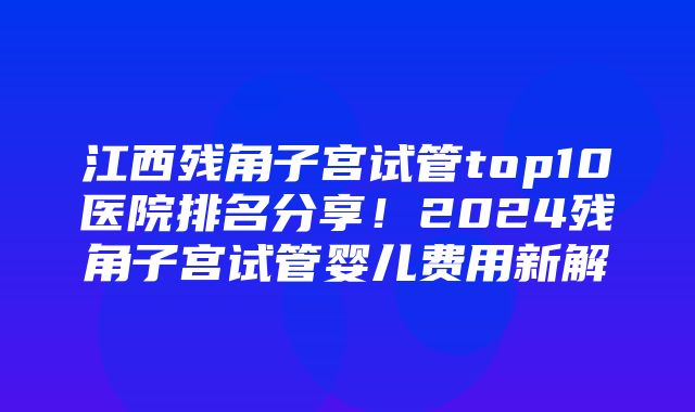 江西残角子宫试管top10医院排名分享！2024残角子宫试管婴儿费用新解