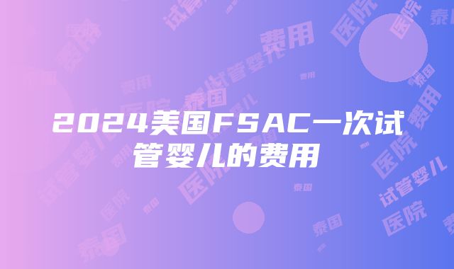 2024美国FSAC一次试管婴儿的费用